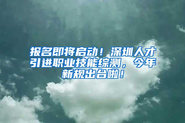 报名即将启动！深圳人才引进职业技能综测，今年新规出台啦！