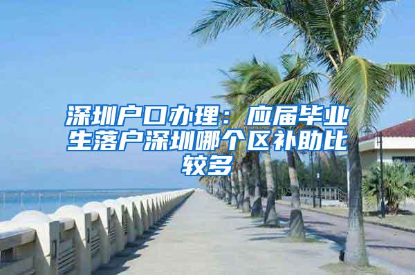 深圳户口办理：应届毕业生落户深圳哪个区补助比较多