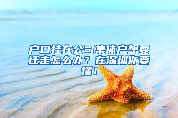 户口挂在公司集体户想要迁走怎么办？在深圳你要懂！