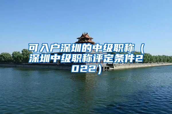 可入户深圳的中级职称（深圳中级职称评定条件2022）