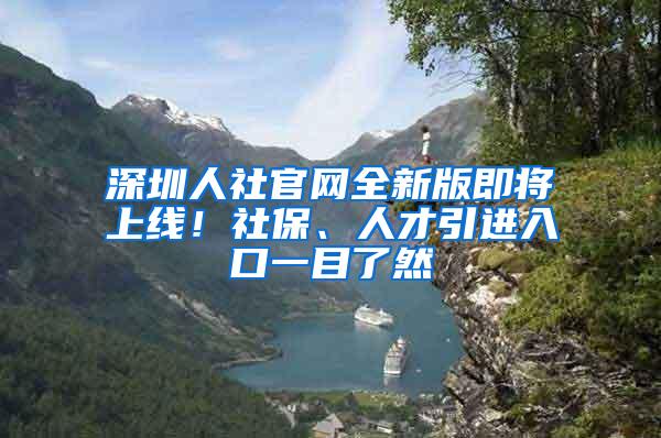 深圳人社官网全新版即将上线！社保、人才引进入口一目了然