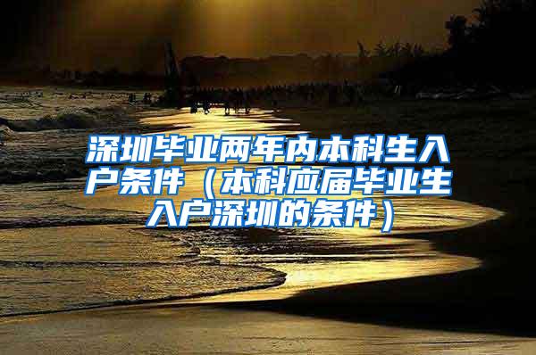 深圳毕业两年内本科生入户条件（本科应届毕业生入户深圳的条件）