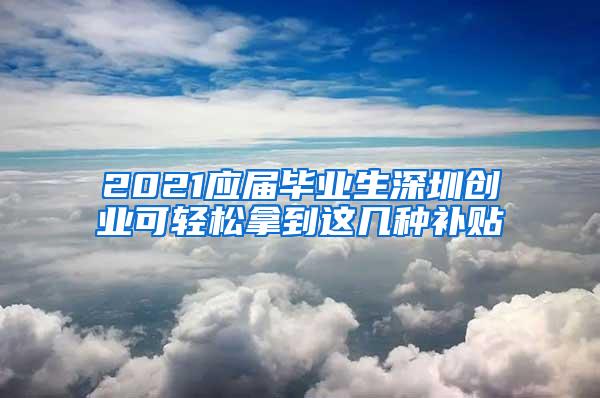 2021应届毕业生深圳创业可轻松拿到这几种补贴