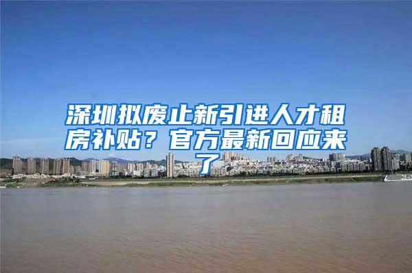 深圳拟废止新引进人才租房补贴？官方最新回应来了
