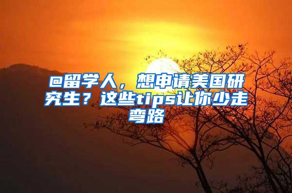 @留学人，想申请美国研究生？这些tips让你少走弯路