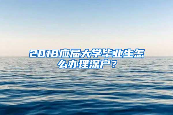 2018应届大学毕业生怎么办理深户？