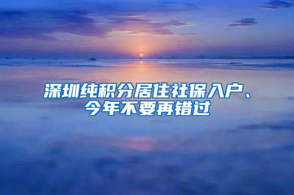 深圳纯积分居住社保入户、今年不要再错过