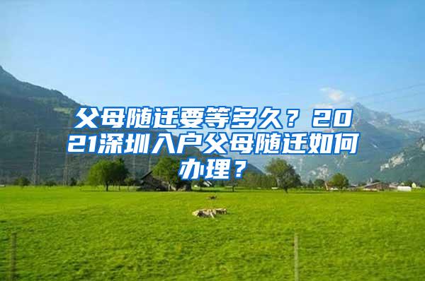 父母随迁要等多久？2021深圳入户父母随迁如何办理？