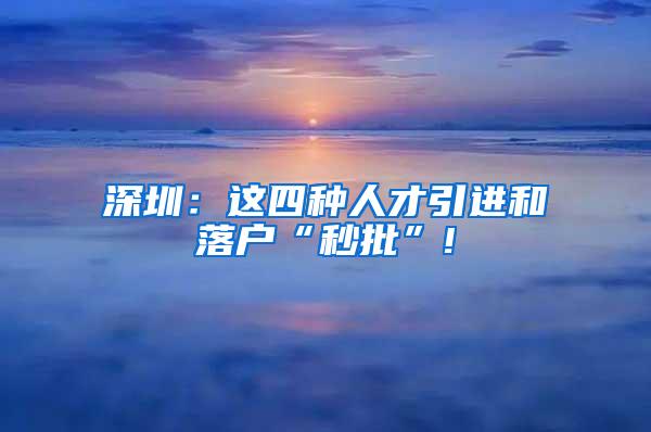 深圳：这四种人才引进和落户“秒批”!