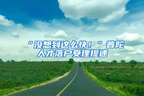 “没想到这么快！”普陀人才落户受理提速