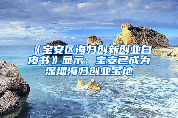 《宝安区海归创新创业白皮书》显示：宝安已成为深圳海归创业宝地