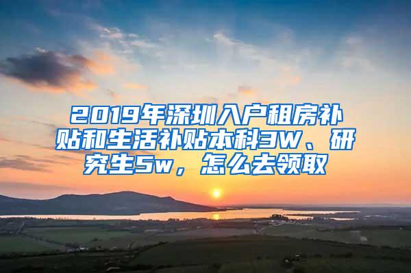 2019年深圳入户租房补贴和生活补贴本科3W、研究生5w，怎么去领取