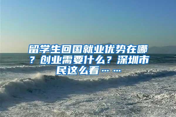 留学生回国就业优势在哪？创业需要什么？深圳市民这么看……