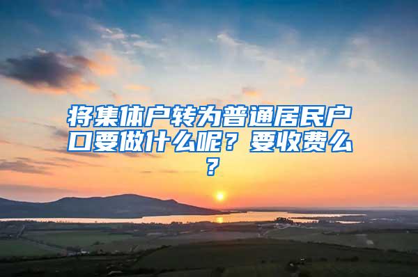 将集体户转为普通居民户口要做什么呢？要收费么？