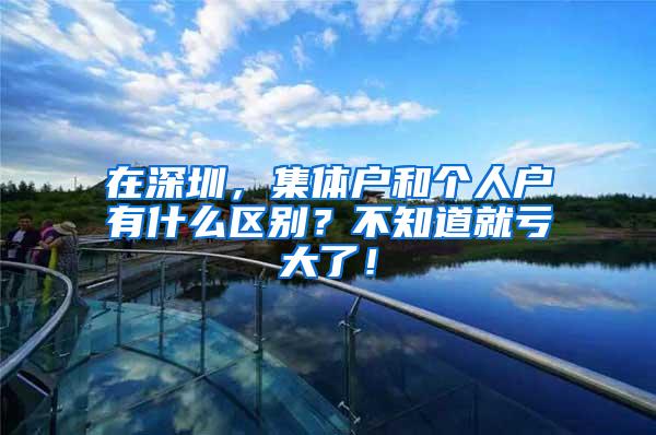 在深圳，集体户和个人户有什么区别？不知道就亏大了！