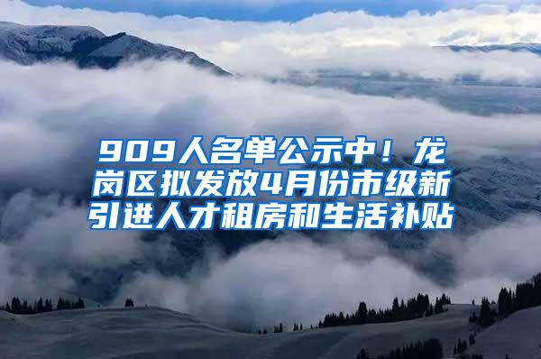 909人名单公示中！龙岗区拟发放4月份市级新引进人才租房和生活补贴
