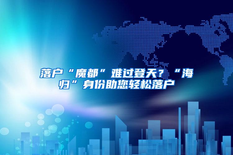 落户“魔都”难过登天？“海归”身份助您轻松落户