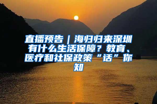 直播预告｜海归归来深圳有什么生活保障？教育、医疗和社保政策“话”你知