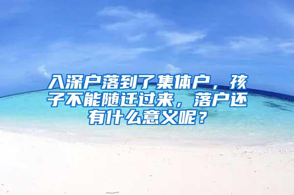 入深户落到了集体户，孩子不能随迁过来，落户还有什么意义呢？