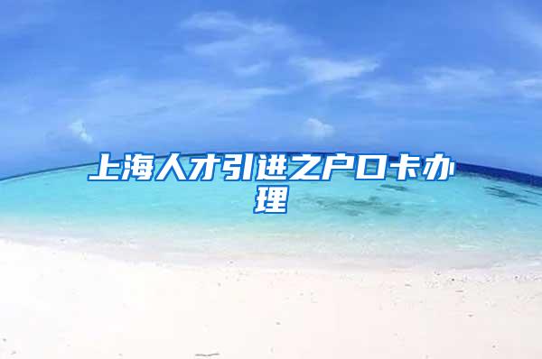 上海人才引进之户口卡办理
