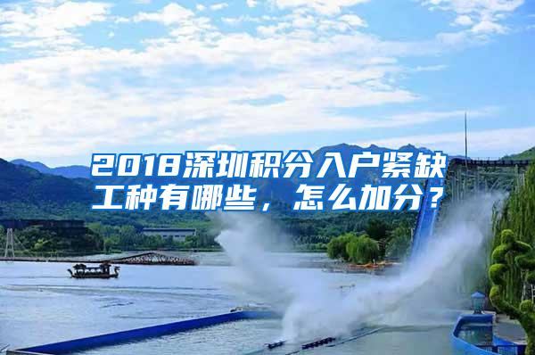 2018深圳积分入户紧缺工种有哪些，怎么加分？