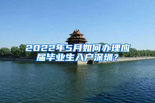 2022年5月如何办理应届毕业生入户深圳？