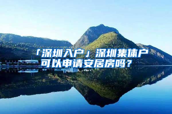 「深圳入户」深圳集体户可以申请安居房吗？