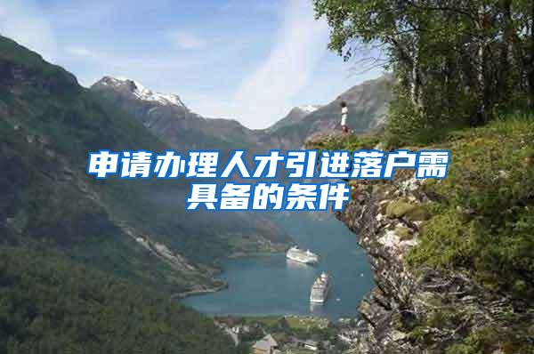 申请办理人才引进落户需具备的条件