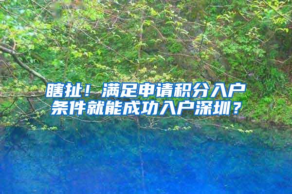 瞎扯！满足申请积分入户条件就能成功入户深圳？