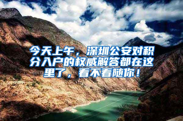 今天上午，深圳公安对积分入户的权威解答都在这里了，看不看随你！
