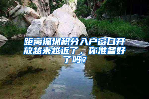 距离深圳积分入户窗口开放越来越近了，你准备好了吗？