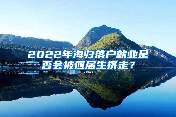 2022年海归落户就业是否会被应届生挤走？