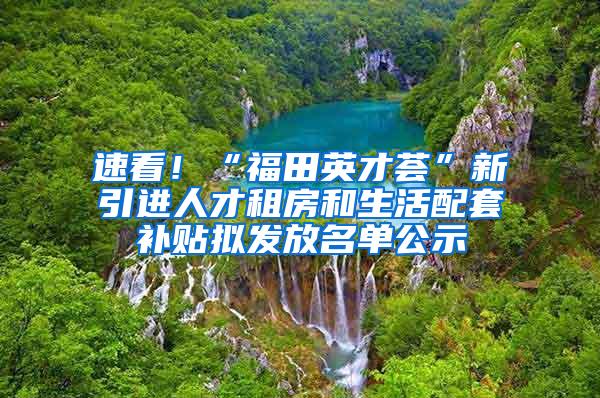 速看！“福田英才荟”新引进人才租房和生活配套补贴拟发放名单公示