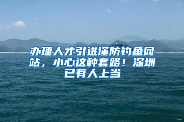 办理人才引进谨防钓鱼网站，小心这种套路！深圳已有人上当