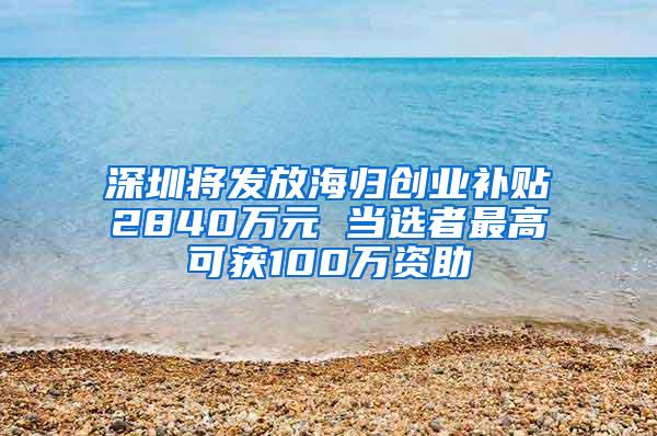 深圳将发放海归创业补贴2840万元 当选者最高可获100万资助