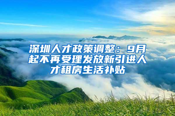 深圳人才政策调整：9月起不再受理发放新引进人才租房生活补贴