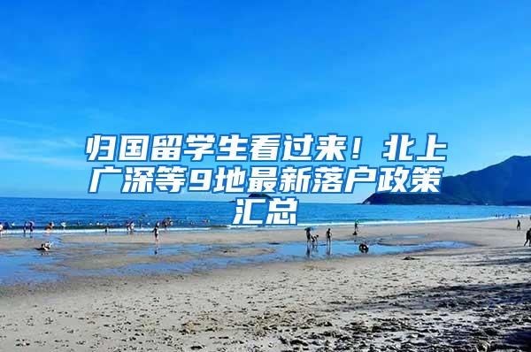 归国留学生看过来！北上广深等9地最新落户政策汇总