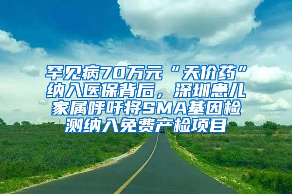 罕见病70万元“天价药”纳入医保背后，深圳患儿家属呼吁将SMA基因检测纳入免费产检项目