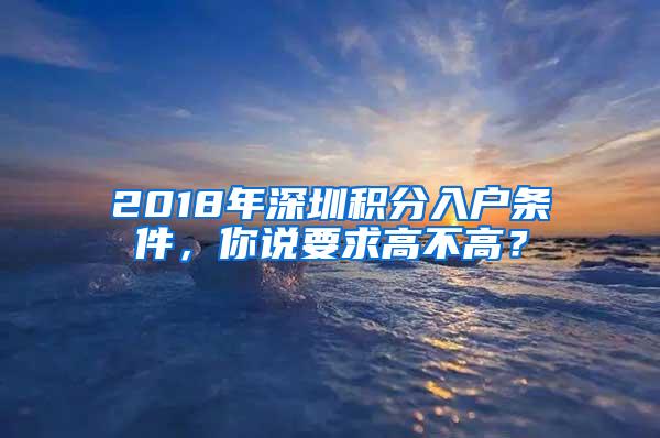 2018年深圳积分入户条件，你说要求高不高？