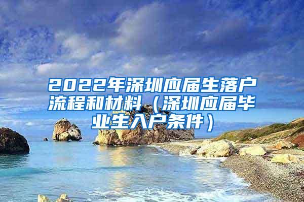 2022年深圳应届生落户流程和材料（深圳应届毕业生入户条件）
