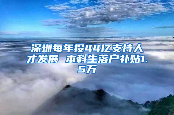 深圳每年投44亿支持人才发展 本科生落户补贴1.5万