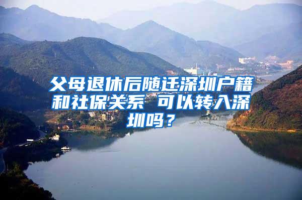 父母退休后随迁深圳户籍和社保关系 可以转入深圳吗？