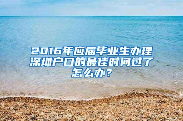 2016年应届毕业生办理深圳户口的最佳时间过了怎么办？