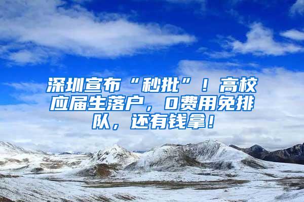 深圳宣布“秒批”！高校应届生落户，0费用免排队，还有钱拿！