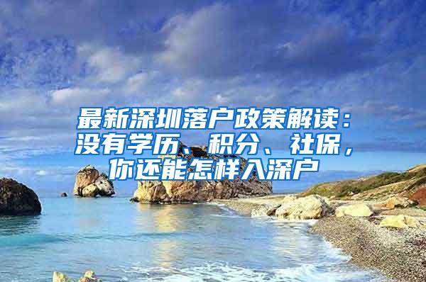 最新深圳落户政策解读：没有学历、积分、社保，你还能怎样入深户
