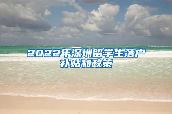 2022年深圳留学生落户补贴和政策