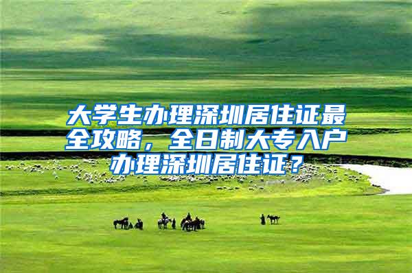 大学生办理深圳居住证最全攻略，全日制大专入户办理深圳居住证？