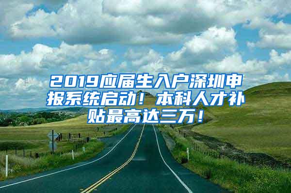 2019应届生入户深圳申报系统启动！本科人才补贴最高达三万！