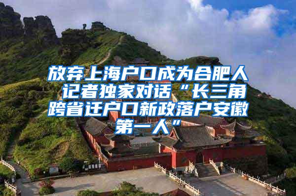 放弃上海户口成为合肥人 记者独家对话“长三角跨省迁户口新政落户安徽第一人”