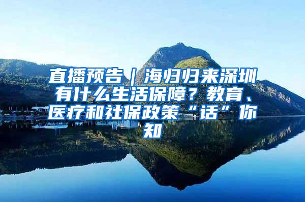 直播预告｜海归归来深圳有什么生活保障？教育、医疗和社保政策“话”你知